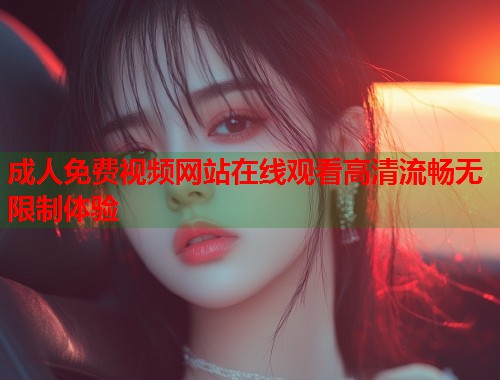 成人免费视频网站在线观看高清流畅无限制体验