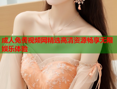 成人免费视频网精选高清资源畅享无限娱乐体验