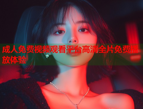 成人免费视频观看平台高清全片免费播放体验
