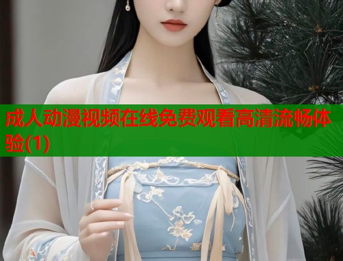 成人动漫视频在线免费观看高清流畅体验(1)