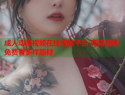 成人动漫视频在线播放平台 高清流畅免费看多样题材