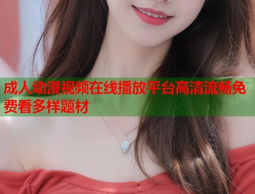 成人动漫视频在线播放平台高清流畅免费看多样题材